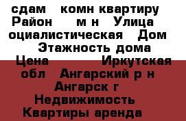 сдам 1-комн квартиру › Район ­ 19м-н › Улица ­ cоциалистическая › Дом ­ 29 › Этажность дома ­ 5 › Цена ­ 9 000 - Иркутская обл., Ангарский р-н, Ангарск г. Недвижимость » Квартиры аренда   